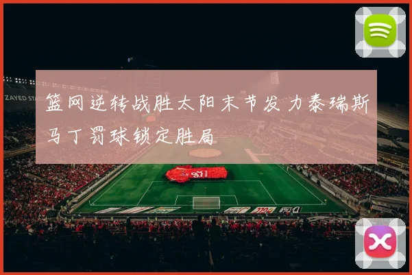 篮网逆转战胜太阳末节发力泰瑞斯马丁罚球锁定胜局